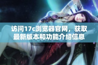 访问17c浏览器官网，获取最新版本和功能介绍信息