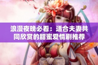 浪漫夜晚必看：适合夫妻共同欣赏的甜蜜爱情剧推荐