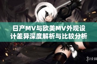 日产MV与欧美MV外观设计差异深度解析与比较分析