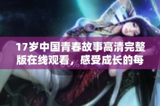 17岁中国青春故事高清完整版在线观看，感受成长的每一刻
