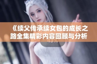 《续父传承续女包的成长之路全集精彩内容回顾与分析》