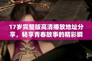17岁完整版高清播放地址分享，畅享青春故事的精彩瞬间
