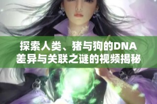 探索人类、猪与狗的DNA差异与关联之谜的视频揭秘