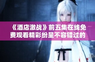 《酒店激战》前五集在线免费观看精彩纷呈不容错过的精彩剧集