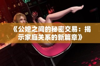 《公媳之间的秘密交易：揭示家庭关系的新篇章》