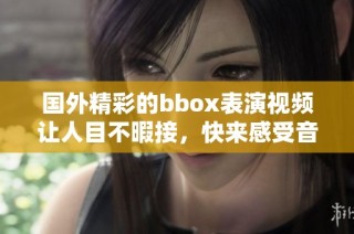 国外精彩的bbox表演视频让人目不暇接，快来感受音乐魅力！