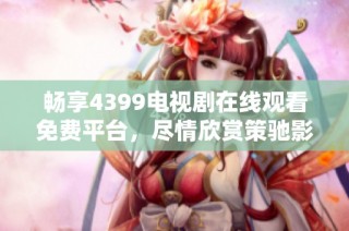 畅享4399电视剧在线观看免费平台，尽情欣赏策驰影院高清影视盛宴