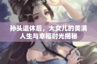 孙头退休后，大女儿的美满人生与幸福时光揭秘