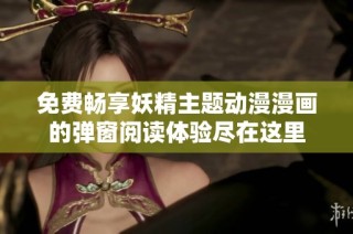 免费畅享妖精主题动漫漫画的弹窗阅读体验尽在这里