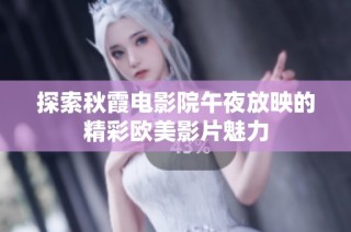 探索秋霞电影院午夜放映的精彩欧美影片魅力