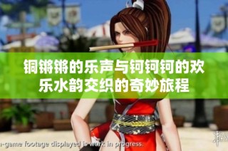 铜锵锵的乐声与钶钶钶的欢乐水韵交织的奇妙旅程
