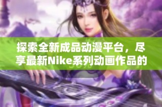 探索全新成品动漫平台，尽享最新Nike系列动画作品的魅力与创新