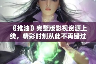 《推油》完整版影视资源上线，精彩时刻从此不再错过