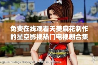 免费在线观看天美麻花制作的星空影视热门电视剧合集