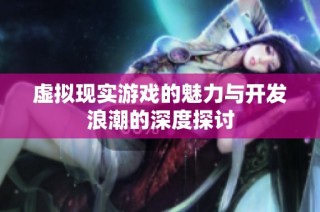 虚拟现实游戏的魅力与开发浪潮的深度探讨