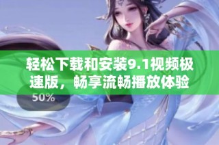 轻松下载和安装9.1视频极速版，畅享流畅播放体验