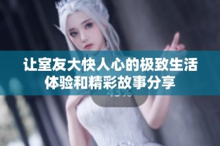 让室友大快人心的极致生活体验和精彩故事分享