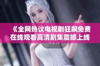《全网热议电视剧狂飙免费在线观看高清剧集震撼上线》