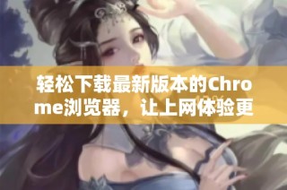 轻松下载最新版本的Chrome浏览器，让上网体验更加流畅！