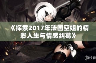 《探索2017年法国空姐的精彩人生与情感纠葛》