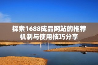 探索1688成品网站的推荐机制与使用技巧分享