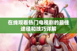 在线观看热门电视剧的最佳途径和技巧详解