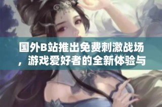 国外B站推出免费刺激战场，游戏爱好者的全新体验与冒险