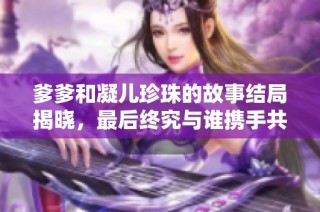 爹爹和凝儿珍珠的故事结局揭晓，最后终究与谁携手共度余生