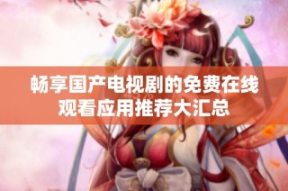 畅享国产电视剧的免费在线观看应用推荐大汇总