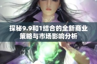 探秘9.9和1结合的全新商业策略与市场影响分析