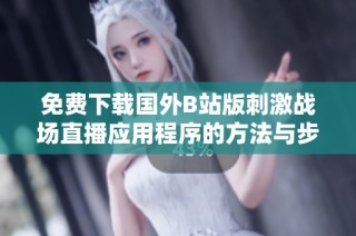 免费下载国外B站版刺激战场直播应用程序的方法与步骤解析