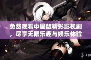 免费观看中国版精彩影视剧，尽享无限乐趣与娱乐体验