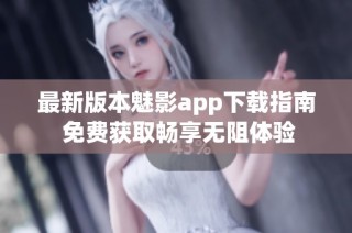 最新版本魅影app下载指南 免费获取畅享无阻体验