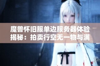 魔兽怀旧服单边服务器体验揭秘：拍卖行空无一物与满级角色稀少现象探讨