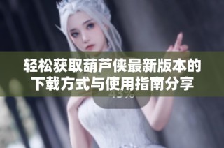 轻松获取葫芦侠最新版本的下载方式与使用指南分享