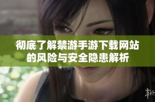 彻底了解禁游手游下载网站的风险与安全隐患解析