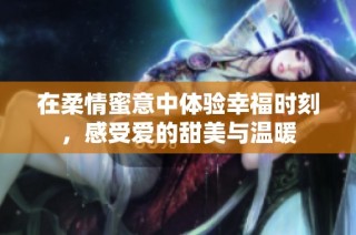 在柔情蜜意中体验幸福时刻，感受爱的甜美与温暖