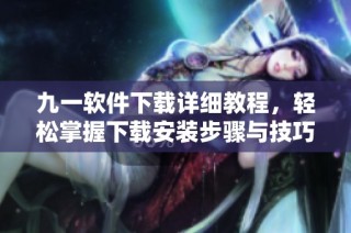 九一软件下载详细教程，轻松掌握下载安装步骤与技巧