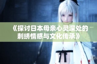 《探讨日本母亲心灵深处的刺绣情感与文化传承》