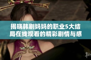 揭晓韩剧妈妈的职业5大结局在线观看的精彩剧情与感人时刻