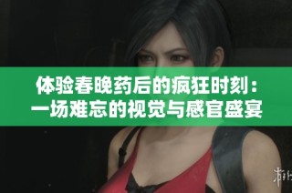 体验春晚药后的疯狂时刻：一场难忘的视觉与感官盛宴