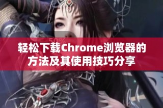 轻松下载Chrome浏览器的方法及其使用技巧分享