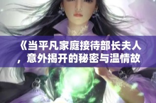 《当平凡家庭接待部长夫人，意外揭开的秘密与温情故事》