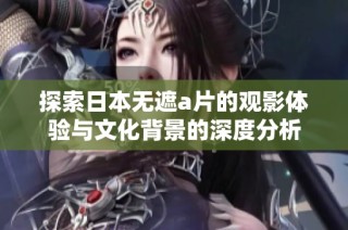 探索日本无遮a片的观影体验与文化背景的深度分析