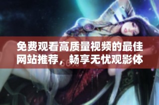 免费观看高质量视频的最佳网站推荐，畅享无忧观影体验