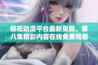 樱花动漫平台最新更新，第八集精彩内容在线免费观看与分析！