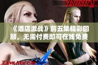 《酒店激战》前五集精彩回顾，无需付费即可在线免费观看