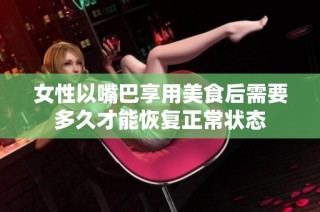 女性以嘴巴享用美食后需要多久才能恢复正常状态