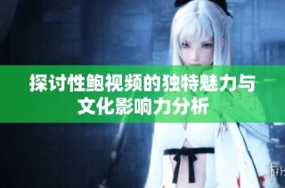 探讨性鲍视频的独特魅力与文化影响力分析