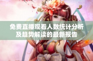 免费直播观看人数统计分析及趋势解读的最新报告